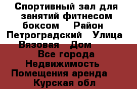 Спортивный зал для занятий фитнесом,боксом. › Район ­ Петроградский › Улица ­ Вязовая › Дом ­ 10 - Все города Недвижимость » Помещения аренда   . Курская обл.